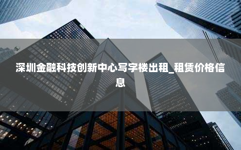 深圳金融科技创新中心写字楼出租_租赁价格信息