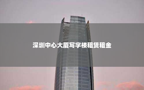 深圳中心大厦写字楼租赁租金
