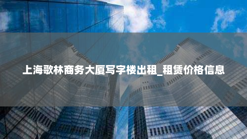 上海歌林商务大厦写字楼出租_租赁价格信息