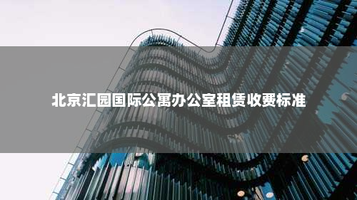北京汇园国际公寓办公室租赁收费标准