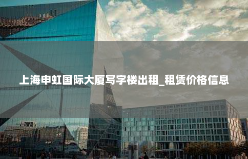 上海申虹国际大厦写字楼出租_租赁价格信息