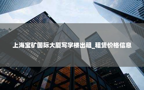 上海宝矿国际大厦写字楼出租_租赁价格信息