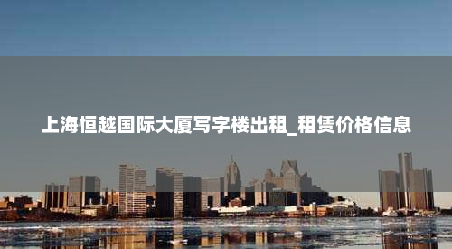 上海恒越国际大厦写字楼出租_租赁价格信息