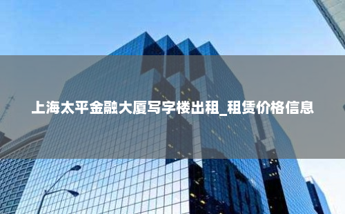 上海太平金融大厦写字楼出租_租赁价格信息